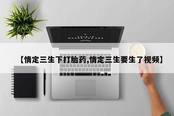 怀孕个月能不能用打胎药【情定三生下打胎药,情定三生要生了视频】