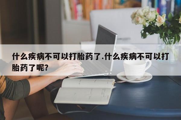 怀孕个月能不能用打胎药什么疾病不可以打胎药了.什么疾病不可以打胎药了呢？