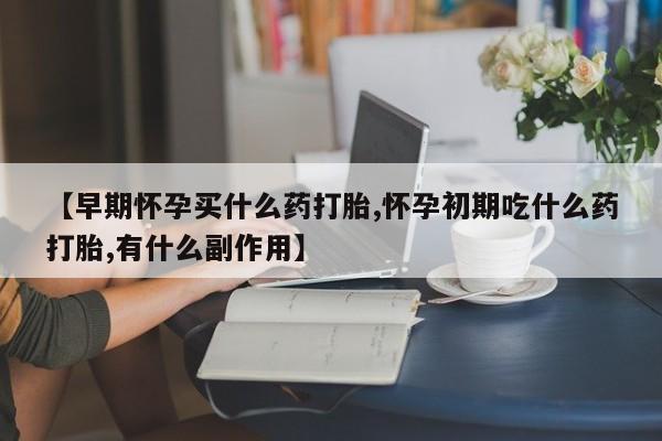 怀孕个月能不能用打胎药【早期怀孕买什么药打胎,怀孕初期吃什么药打胎,有什么副作用】